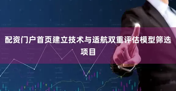 配资门户首页建立技术与适航双重评估模型筛选项目