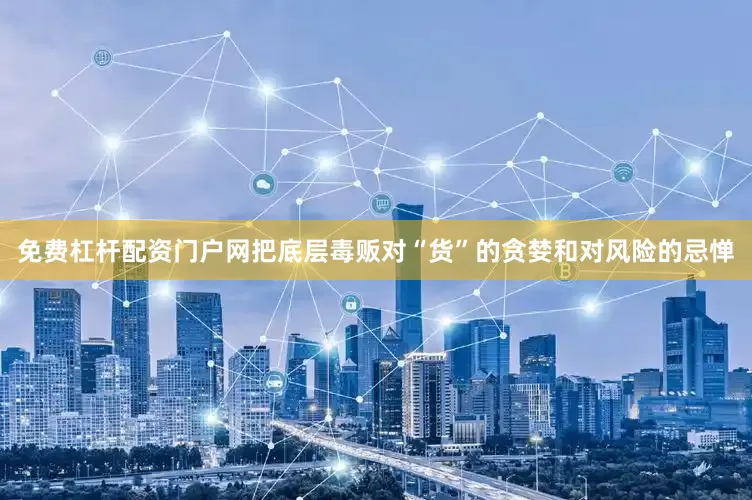 免费杠杆配资门户网把底层毒贩对“货”的贪婪和对风险的忌惮