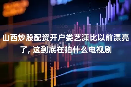 山西炒股配资开户娄艺潇比以前漂亮了, 这到底在拍什么电视剧
