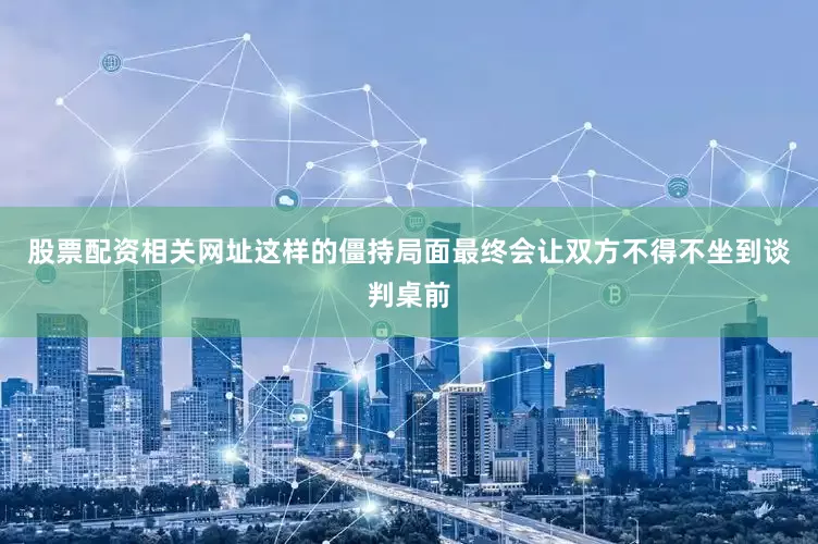 股票配资相关网址这样的僵持局面最终会让双方不得不坐到谈判桌前