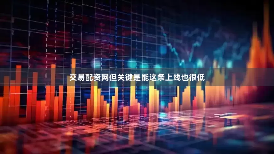 交易配资网但关键是能这条上线也很低