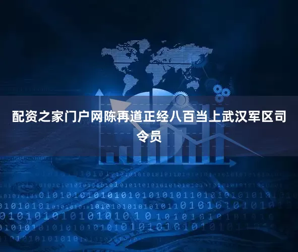配资之家门户网陈再道正经八百当上武汉军区司令员