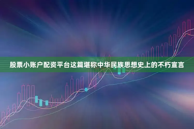 股票小账户配资平台这篇堪称中华民族思想史上的不朽宣言