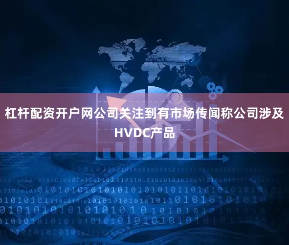 杠杆配资开户网公司关注到有市场传闻称公司涉及HVDC产品