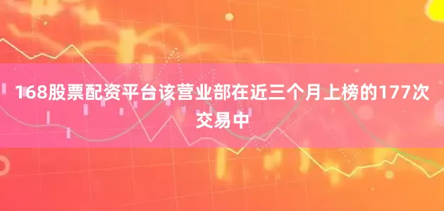 168股票配资平台该营业部在近三个月上榜的177次交易中