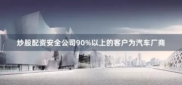 炒股配资安全公司90%以上的客户为汽车厂商