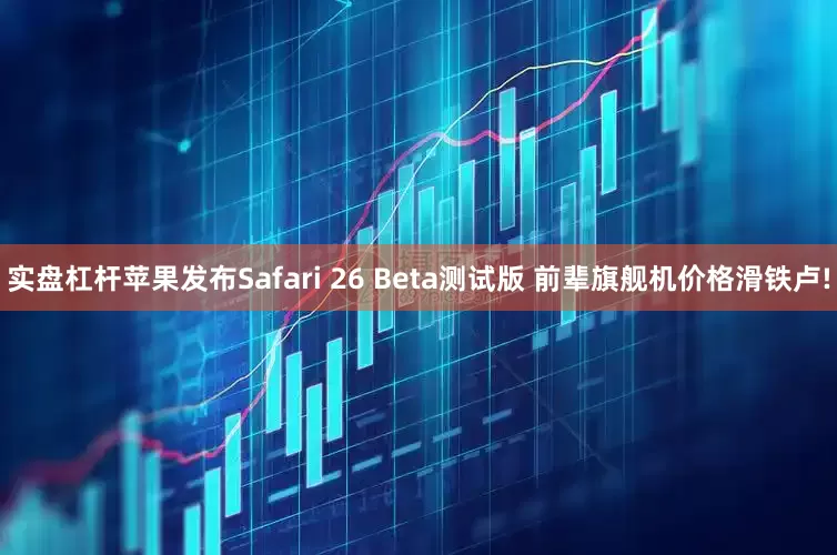 实盘杠杆苹果发布Safari 26 Beta测试版 前辈旗舰机价格滑铁卢!