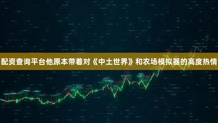 配资查询平台他原本带着对《中土世界》和农场模拟器的高度热情