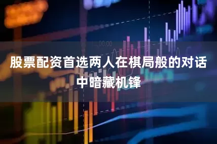 股票配资首选两人在棋局般的对话中暗藏机锋