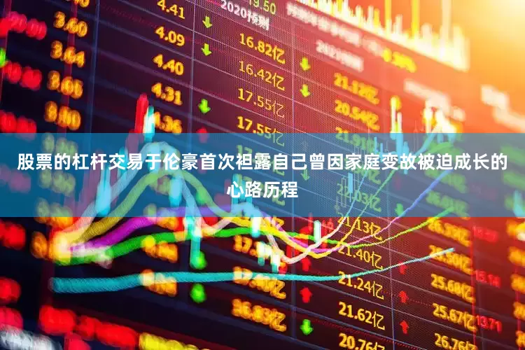 股票的杠杆交易于伦豪首次袒露自己曾因家庭变故被迫成长的心路历程