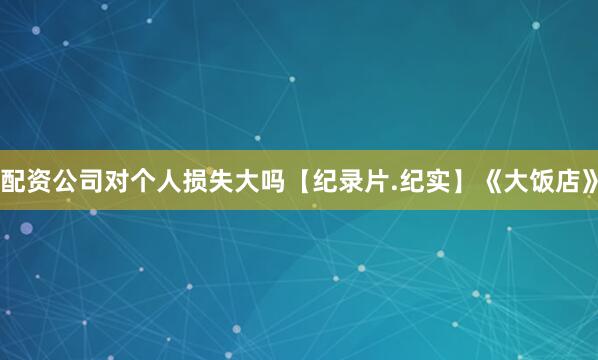 配资公司对个人损失大吗【纪录片.纪实】《大饭店》