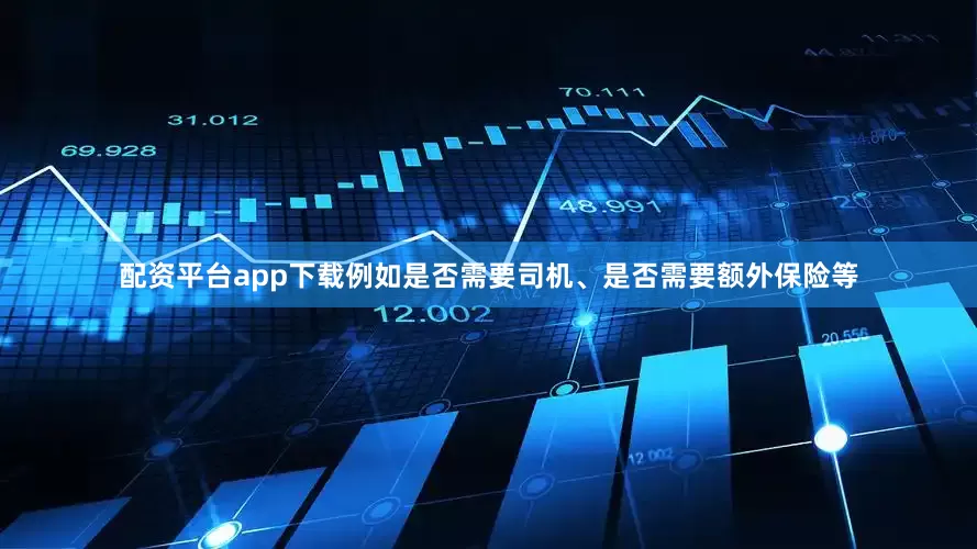 配资平台app下载例如是否需要司机、是否需要额外保险等