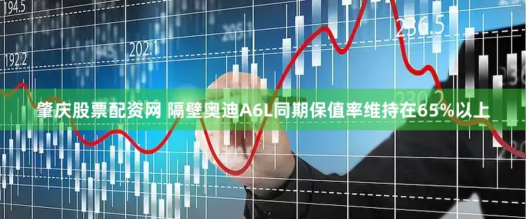 肇庆股票配资网 隔壁奥迪A6L同期保值率维持在65%以上