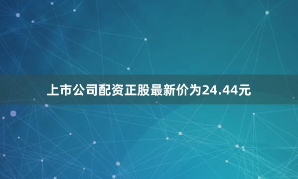 上市公司配资正股最新价为24.44元
