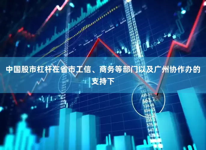 中国股市杠杆在省市工信、商务等部门以及广州协作办的支持下