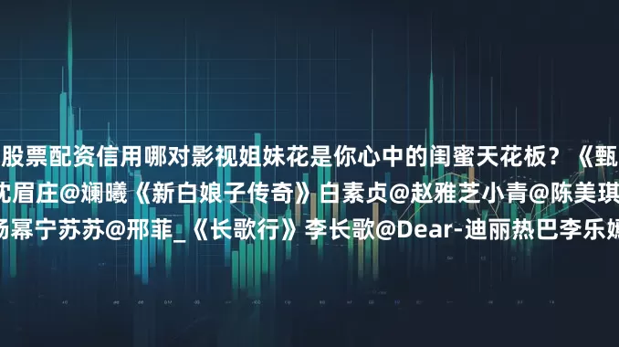 股票配资信用哪对影视姐妹花是你心中的闺蜜天花板？《甄嬛传》甄嬛@turbosun沈眉庄@斓曦《新白娘子传奇》白素贞@赵雅芝小青@陈美琪《生万物》宁绣绣@杨幂宁苏苏@邢菲_《长歌行》李长歌@Dear-迪丽热巴李乐嫣赵露思《庆余年》林婉儿@李沁叶灵儿@金晨《步步惊心》马尔泰若兰@劉心悠Anni马尔泰若曦@刘诗诗《卿卿日常》李薇@田曦薇郝葭@陈小纭《风声》李宁玉@李冰冰顾晓梦周迅《延禧攻略》富察容音@秦