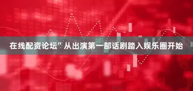 在线配资论坛”从出演第一部话剧踏入娱乐圈开始
