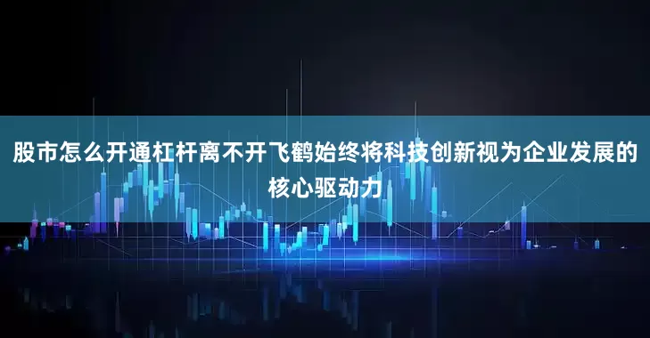 股市怎么开通杠杆离不开飞鹤始终将科技创新视为企业发展的核心驱动力