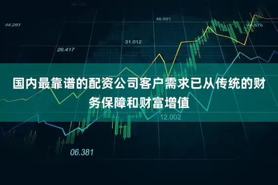 国内最靠谱的配资公司客户需求已从传统的财务保障和财富增值