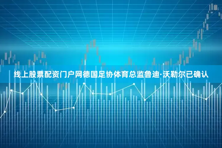 线上股票配资门户网德国足协体育总监鲁迪·沃勒尔已确认