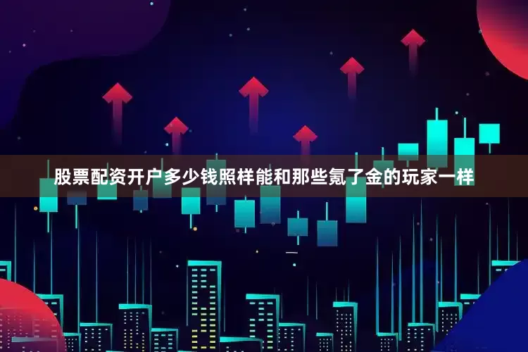 股票配资开户多少钱照样能和那些氪了金的玩家一样
