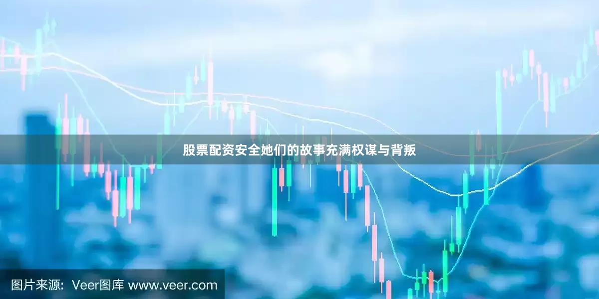 股票配资安全她们的故事充满权谋与背叛