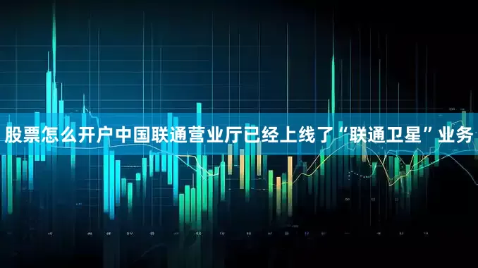 股票怎么开户中国联通营业厅已经上线了“联通卫星”业务